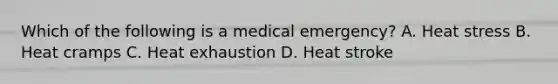 Which of the following is a medical emergency? A. Heat stress B. Heat cramps C. Heat exhaustion D. Heat stroke