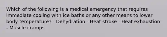 Which of the following is a medical emergency that requires immediate cooling with ice baths or any other means to lower body temperature? - Dehydration - Heat stroke - Heat exhaustion - Muscle cramps