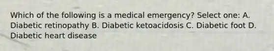 Which of the following is a medical emergency? Select one: A. Diabetic retinopathy B. Diabetic ketoacidosis C. Diabetic foot D. Diabetic heart disease