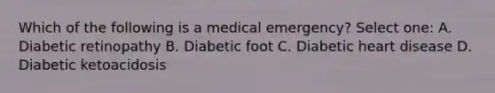 Which of the following is a medical emergency? Select one: A. Diabetic retinopathy B. Diabetic foot C. Diabetic heart disease D. Diabetic ketoacidosis