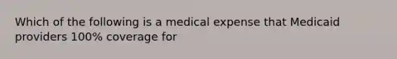 Which of the following is a medical expense that Medicaid providers 100% coverage for