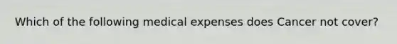 Which of the following medical expenses does Cancer not cover?