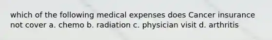 which of the following medical expenses does Cancer insurance not cover a. chemo b. radiation c. physician visit d. arthritis