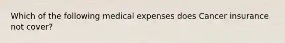 Which of the following medical expenses does Cancer insurance not cover?