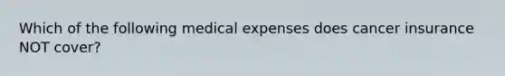 Which of the following medical expenses does cancer insurance NOT cover?