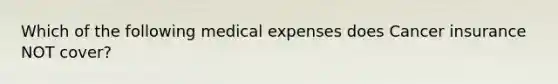 Which of the following medical expenses does Cancer insurance NOT cover?