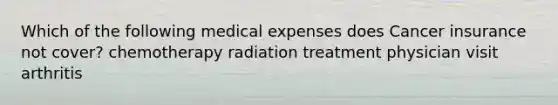 Which of the following medical expenses does Cancer insurance not cover? chemotherapy radiation treatment physician visit arthritis