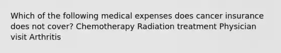 Which of the following medical expenses does cancer insurance does not cover? Chemotherapy Radiation treatment Physician visit Arthritis