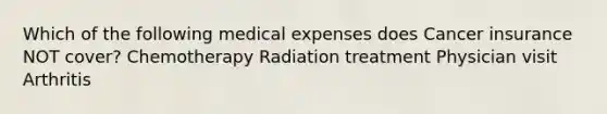 Which of the following medical expenses does Cancer insurance NOT cover? Chemotherapy Radiation treatment Physician visit Arthritis