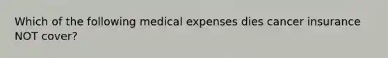 Which of the following medical expenses dies cancer insurance NOT cover?