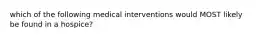 which of the following medical interventions would MOST likely be found in a hospice?