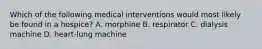 Which of the following medical interventions would most likely be found in a hospice? A. morphine B. respirator C. dialysis machine D. heart-lung machine