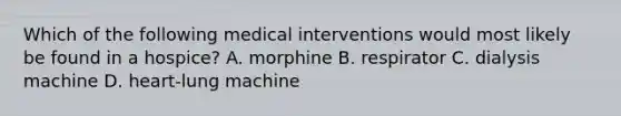 Which of the following medical interventions would most likely be found in a hospice? A. morphine B. respirator C. dialysis machine D. heart-lung machine