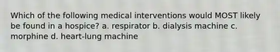 Which of the following medical interventions would MOST likely be found in a hospice? a. respirator b. dialysis machine c. morphine d. heart-lung machine