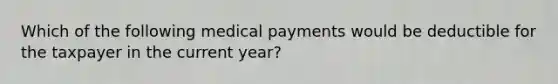 Which of the following medical payments would be deductible for the taxpayer in the current year?