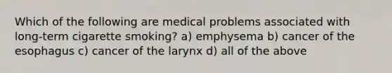 Which of the following are medical problems associated with long-term cigarette smoking? a) emphysema b) cancer of the esophagus c) cancer of the larynx d) all of the above