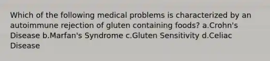 Which of the following medical problems is characterized by an autoimmune rejection of gluten containing foods? a.Crohn's Disease b.Marfan's Syndrome c.Gluten Sensitivity d.Celiac Disease