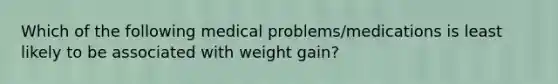 Which of the following medical problems/medications is least likely to be associated with weight gain?