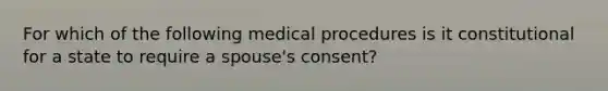 For which of the following medical procedures is it constitutional for a state to require a spouse's consent?