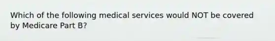 Which of the following medical services would NOT be covered by Medicare Part B?