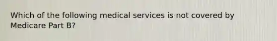 Which of the following medical services is not covered by Medicare Part B?