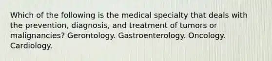 Which of the following is the medical specialty that deals with the prevention, diagnosis, and treatment of tumors or malignancies? Gerontology. Gastroenterology. Oncology. Cardiology.