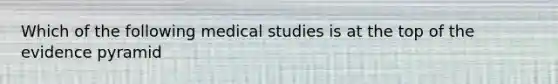 Which of the following medical studies is at the top of the evidence pyramid