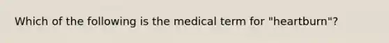 Which of the following is the medical term for "heartburn"?