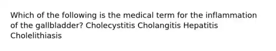 Which of the following is the medical term for the inflammation of the gallbladder? Cholecystitis Cholangitis Hepatitis Cholelithiasis