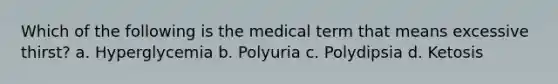 Which of the following is the medical term that means excessive thirst? a. Hyperglycemia b. Polyuria c. Polydipsia d. Ketosis