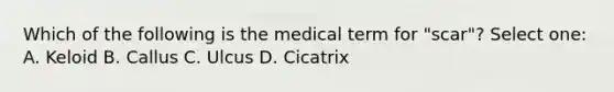 Which of the following is the medical term for "scar"? Select one: A. Keloid B. Callus C. Ulcus D. Cicatrix