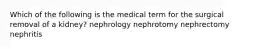 Which of the following is the medical term for the surgical removal of a kidney? nephrology nephrotomy nephrectomy nephritis