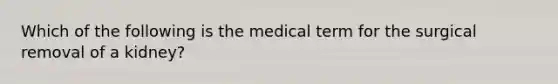 Which of the following is the medical term for the surgical removal of a kidney?