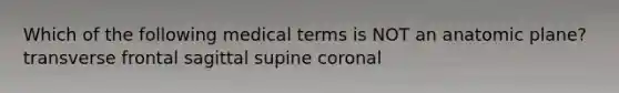 Which of the following medical terms is NOT an anatomic plane? transverse frontal sagittal supine coronal