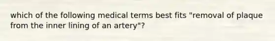 which of the following medical terms best fits "removal of plaque from the inner lining of an artery"?