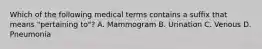 Which of the following medical terms contains a suffix that means​ "pertaining to"? A. Mammogram B. Urination C. Venous D. Pneumonia