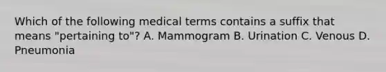 Which of the following medical terms contains a suffix that means​ "pertaining to"? A. Mammogram B. Urination C. Venous D. Pneumonia