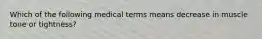 Which of the following medical terms means decrease in muscle tone or tightness?