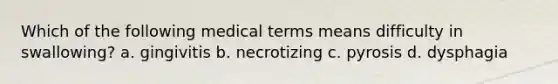 Which of the following medical terms means difficulty in swallowing? a. gingivitis b. necrotizing c. pyrosis d. dysphagia