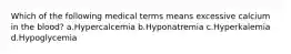 Which of the following medical terms means excessive calcium in the blood? a.Hypercalcemia b.Hyponatremia c.Hyperkalemia d.Hypoglycemia