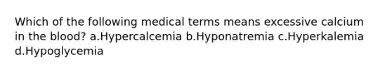 Which of the following medical terms means excessive calcium in <a href='https://www.questionai.com/knowledge/k7oXMfj7lk-the-blood' class='anchor-knowledge'>the blood</a>? a.Hypercalcemia b.Hyponatremia c.Hyperkalemia d.Hypoglycemia