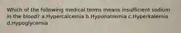 Which of the following medical terms means insufficient sodium in the blood? a.Hypercalcemia b.Hyponatremia c.Hyperkalemia d.Hypoglycemia