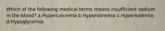 Which of the following medical terms means insufficient sodium in <a href='https://www.questionai.com/knowledge/k7oXMfj7lk-the-blood' class='anchor-knowledge'>the blood</a>? a.Hypercalcemia b.Hyponatremia c.Hyperkalemia d.Hypoglycemia