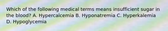 Which of the following medical terms means insufficient sugar in the blood? A. Hypercalcemia B. Hyponatremia C. Hyperkalemia D. Hypoglycemia