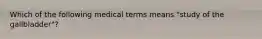 Which of the following medical terms means "study of the gallbladder"?