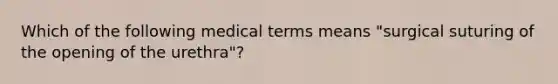 Which of the following medical terms means "surgical suturing of the opening of the urethra"?