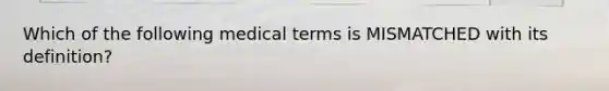 Which of the following medical terms is MISMATCHED with its definition?