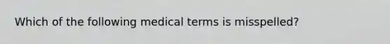 Which of the following medical terms is misspelled?