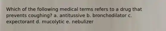 Which of the following medical terms refers to a drug that prevents coughing? a. antitussive b. bronchodilator c. expectorant d. mucolytic e. nebulizer