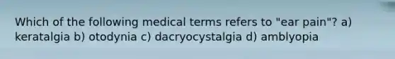 Which of the following medical terms refers to "ear pain"? a) keratalgia b) otodynia c) dacryocystalgia d) amblyopia